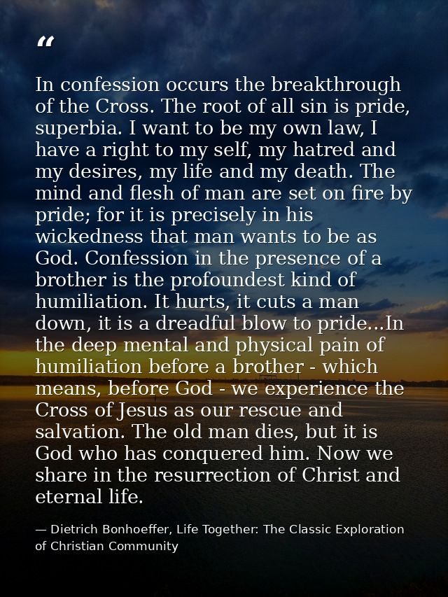 In confession occurs the breakthrough of the Cross. The root of all sin is pride, superbia. I want to be my own law, I h — Dietrich Bonhoeffer, Life Together: The Classic Exploration of Christian Community