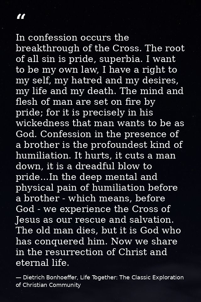 In confession occurs the breakthrough of the Cross. The root of all sin is pride, superbia. I want to be my own law, I h — Dietrich Bonhoeffer, Life Together: The Classic Exploration of Christian Community
