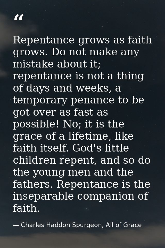 Repentance grows as faith grows. Do not make any mistake about it; repentance is not a thing of days and weeks, a tempor — Charles Haddon Spurgeon, All of Grace