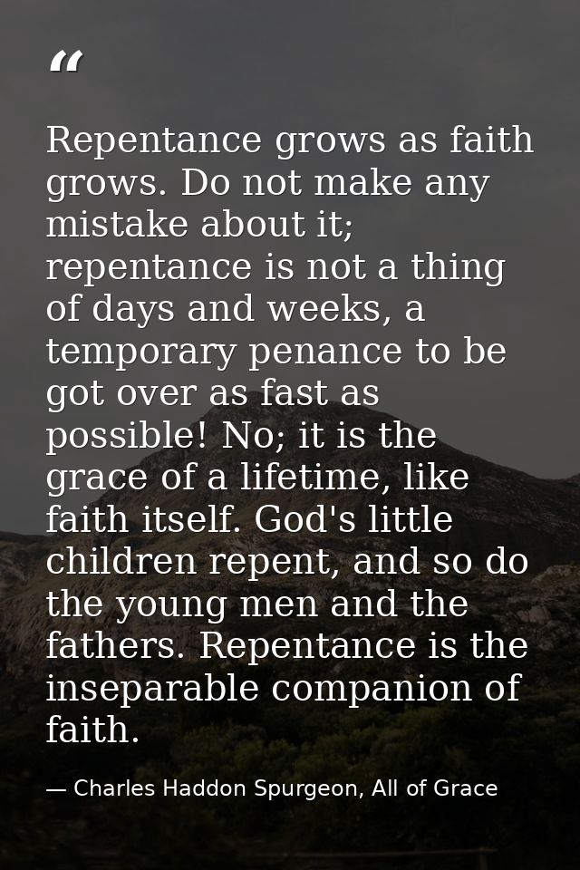 Repentance grows as faith grows. Do not make any mistake about it; repentance is not a thing of days and weeks, a tempor — Charles Haddon Spurgeon, All of Grace