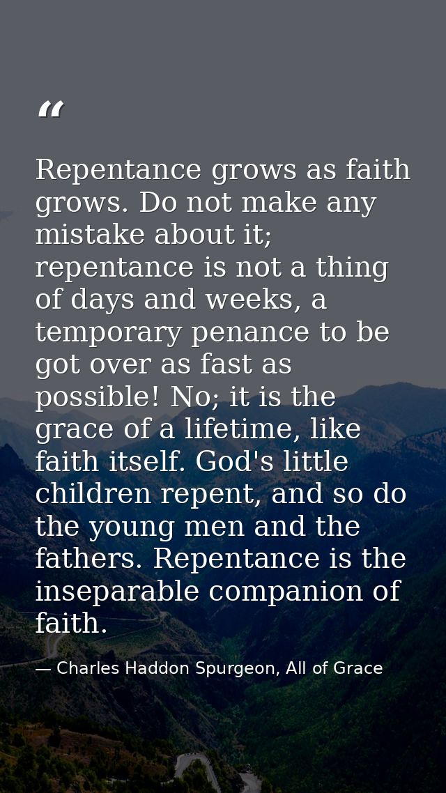 Repentance grows as faith grows. Do not make any mistake about it; repentance is not a thing of days and weeks, a tempor — Charles Haddon Spurgeon, All of Grace