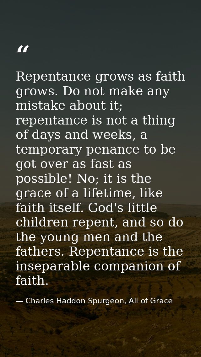 Repentance grows as faith grows. Do not make any mistake about it; repentance is not a thing of days and weeks, a tempor — Charles Haddon Spurgeon, All of Grace