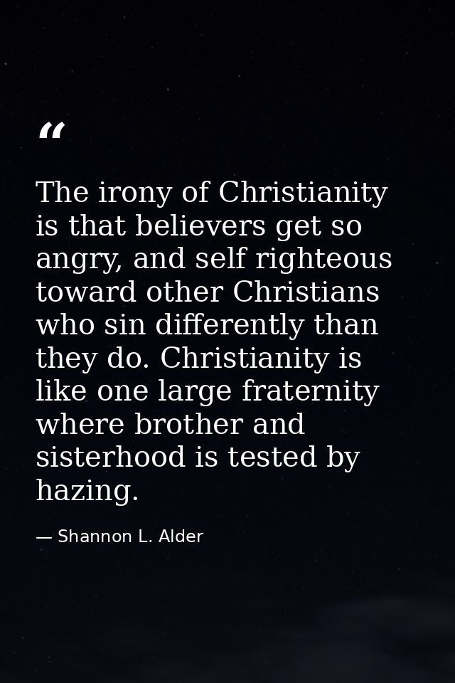 The irony of Christianity is that believers get so angry, and self righteous toward other Christians who sin differently — Shannon L. Alder