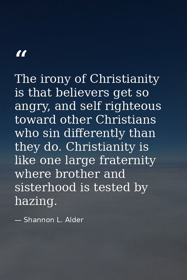 The irony of Christianity is that believers get so angry, and self righteous toward other Christians who sin differently — Shannon L. Alder