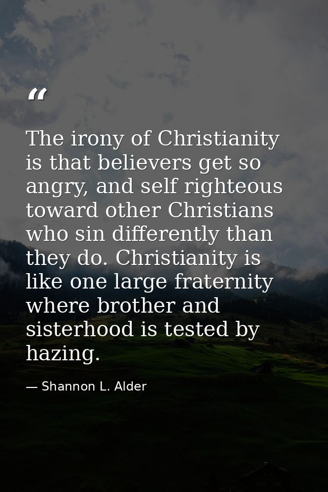The irony of Christianity is that believers get so angry, and self righteous toward other Christians who sin differently — Shannon L. Alder