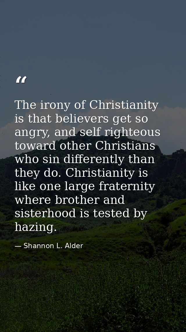The irony of Christianity is that believers get so angry, and self righteous toward other Christians who sin differently — Shannon L. Alder