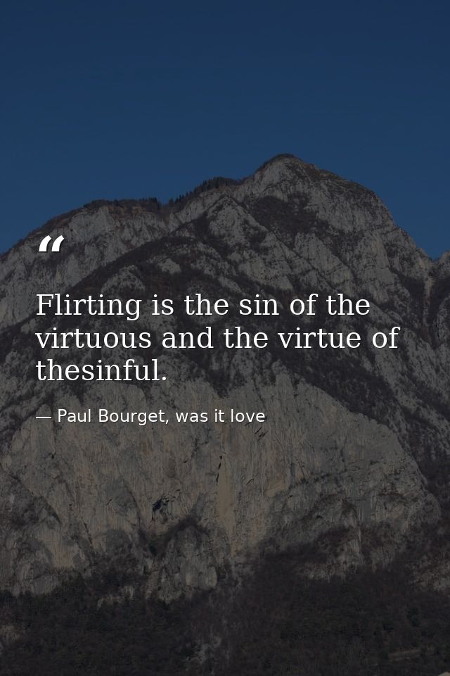 Flirting is the sin of the virtuous and the virtue of thesinful. — Paul Bourget, was it love