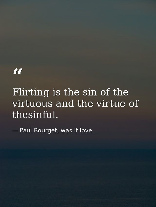 Flirting is the sin of the virtuous and the virtue of thesinful. — Paul Bourget, was it love