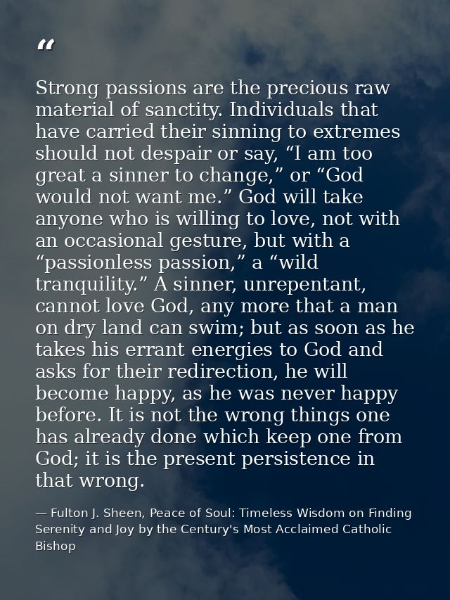 Strong passions are the precious raw material of sanctity. Individuals that have carried their sinning to extremes shoul — Fulton J. Sheen, Peace of Soul: Timeless Wisdom on Finding Serenity and Joy by the Century's Most Acclaimed Catholic Bishop
