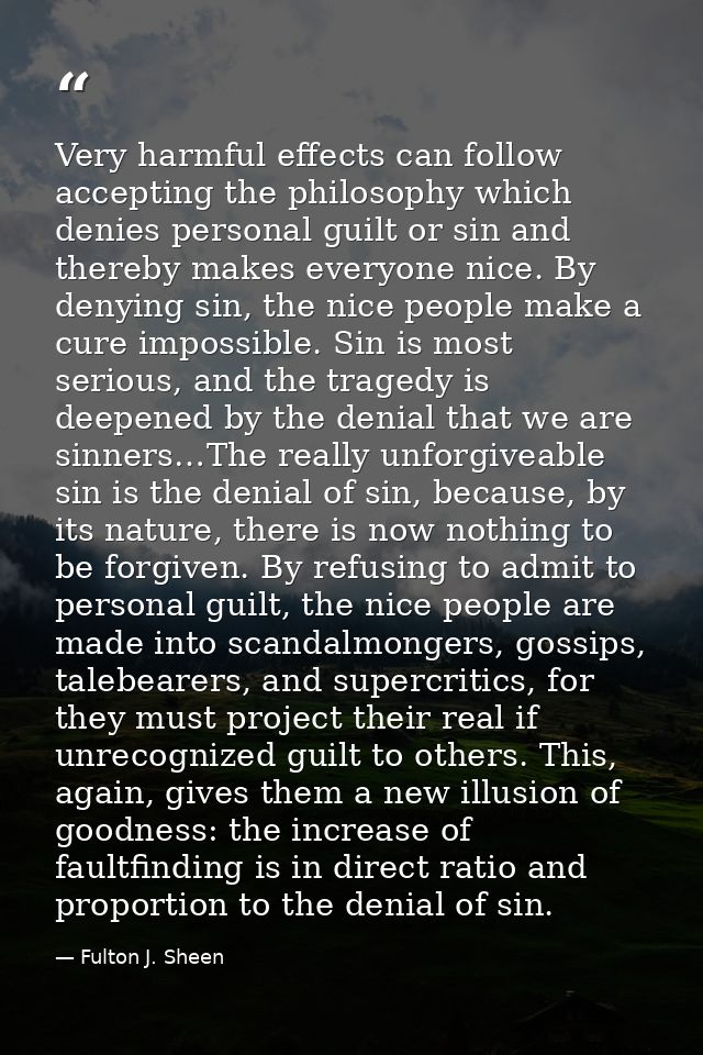 Very harmful effects can follow accepting the philosophy which denies personal guilt or sin and thereby makes everyone n — Fulton J. Sheen