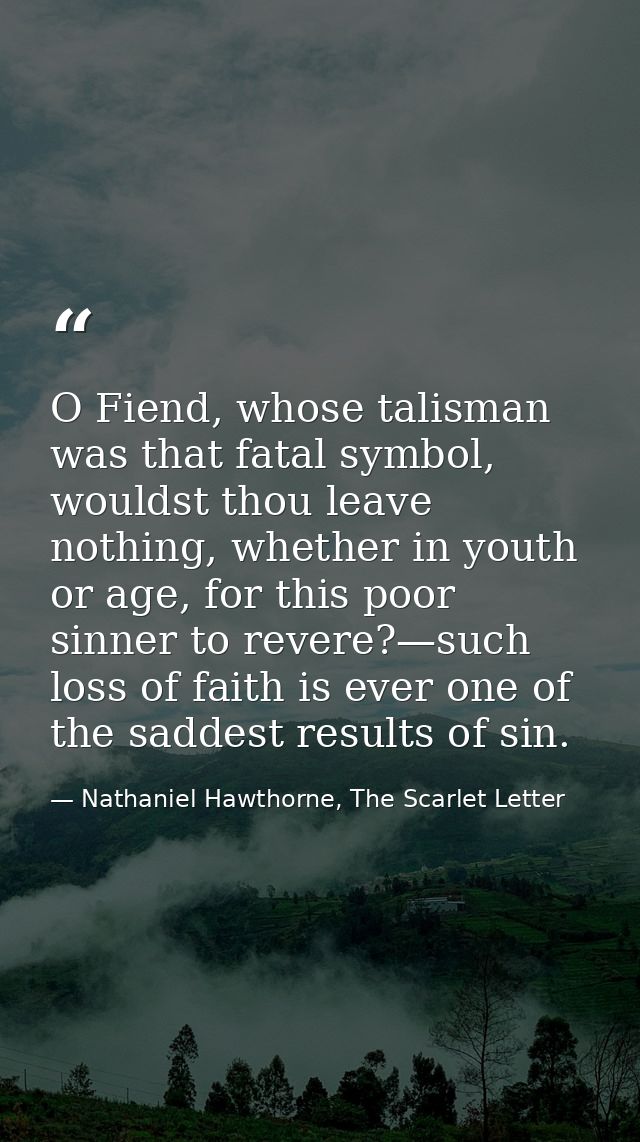 O Fiend, whose talisman was that fatal symbol, wouldst thou leave nothing, whether in youth or age, for this poor sinner — Nathaniel Hawthorne, The Scarlet Letter