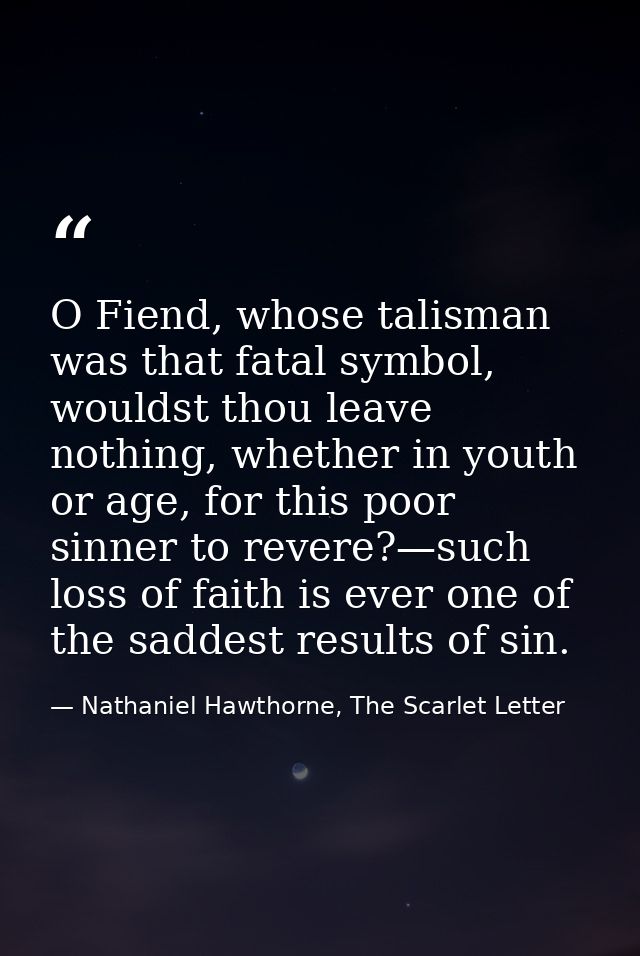 O Fiend, whose talisman was that fatal symbol, wouldst thou leave nothing, whether in youth or age, for this poor sinner — Nathaniel Hawthorne, The Scarlet Letter