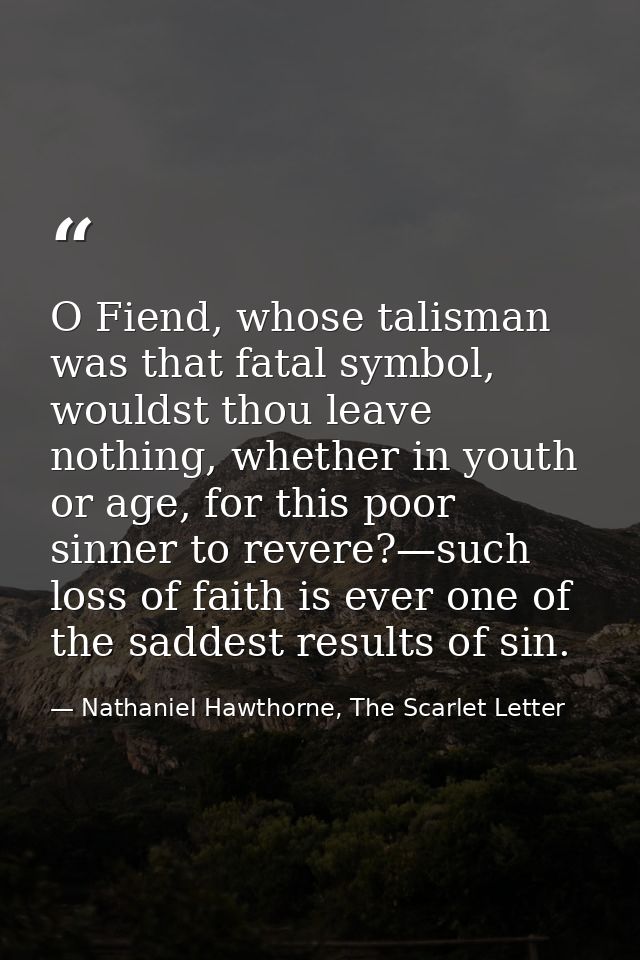 O Fiend, whose talisman was that fatal symbol, wouldst thou leave nothing, whether in youth or age, for this poor sinner — Nathaniel Hawthorne, The Scarlet Letter