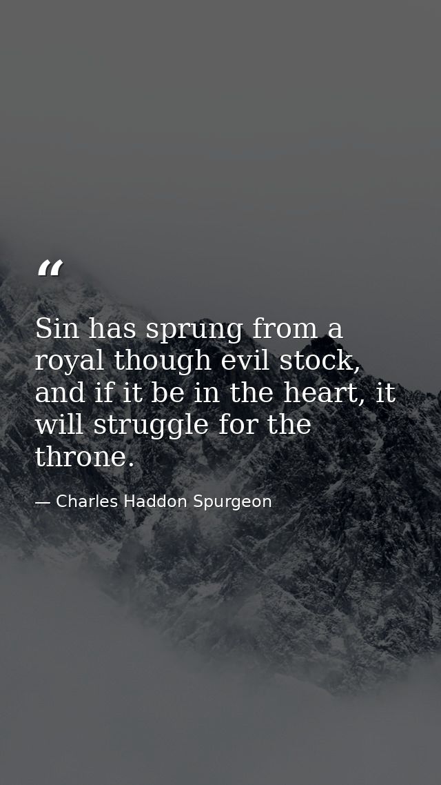 Sin has sprung from a royal though evil stock, and if it be in the heart, it will struggle for the throne. — Charles Haddon Spurgeon
