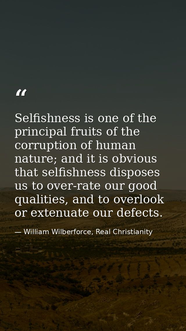 Selfishness is one of the principal fruits of the corruption of human nature; and it is obvious that selfishness dispose — William Wilberforce, Real Christianity