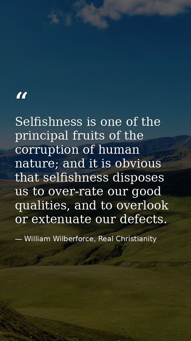 Selfishness is one of the principal fruits of the corruption of human nature; and it is obvious that selfishness dispose — William Wilberforce, Real Christianity