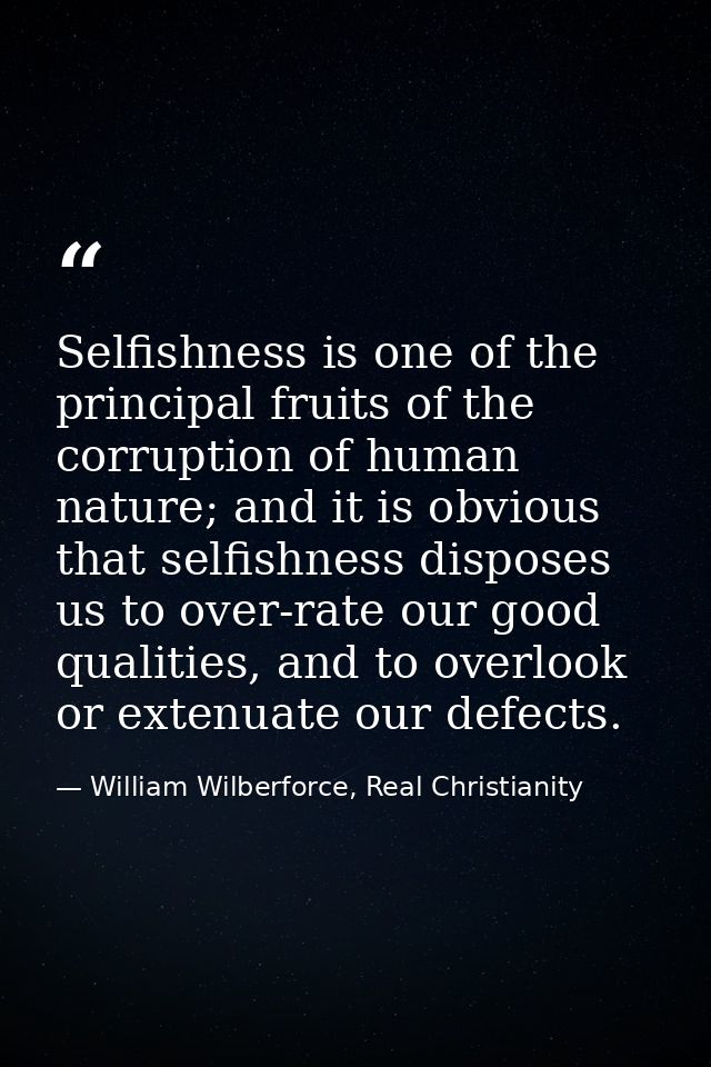 Selfishness is one of the principal fruits of the corruption of human nature; and it is obvious that selfishness dispose — William Wilberforce, Real Christianity