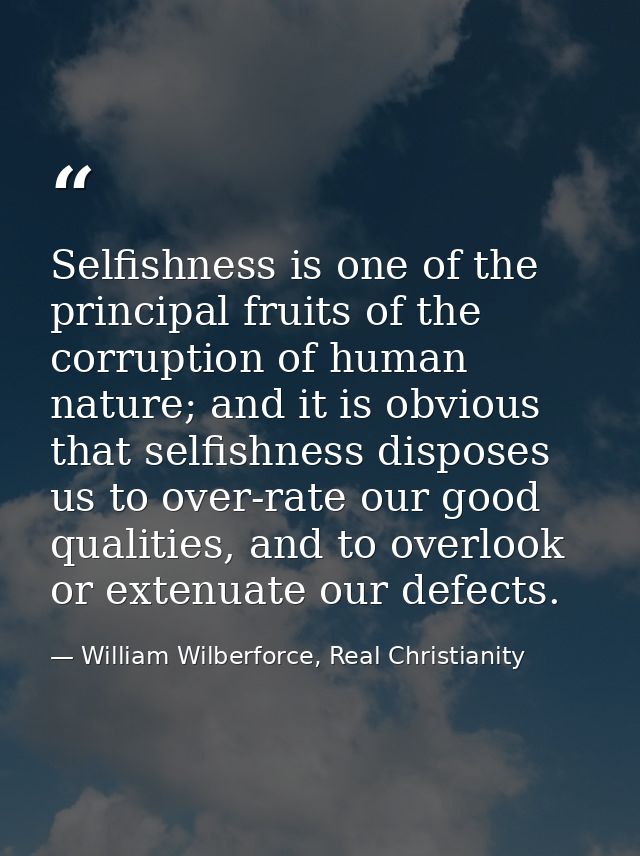 Selfishness is one of the principal fruits of the corruption of human nature; and it is obvious that selfishness dispose — William Wilberforce, Real Christianity