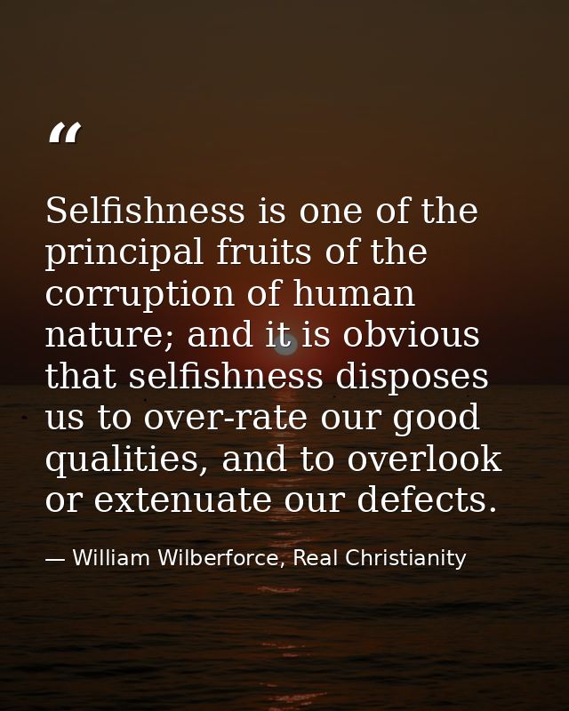 Selfishness is one of the principal fruits of the corruption of human nature; and it is obvious that selfishness dispose — William Wilberforce, Real Christianity