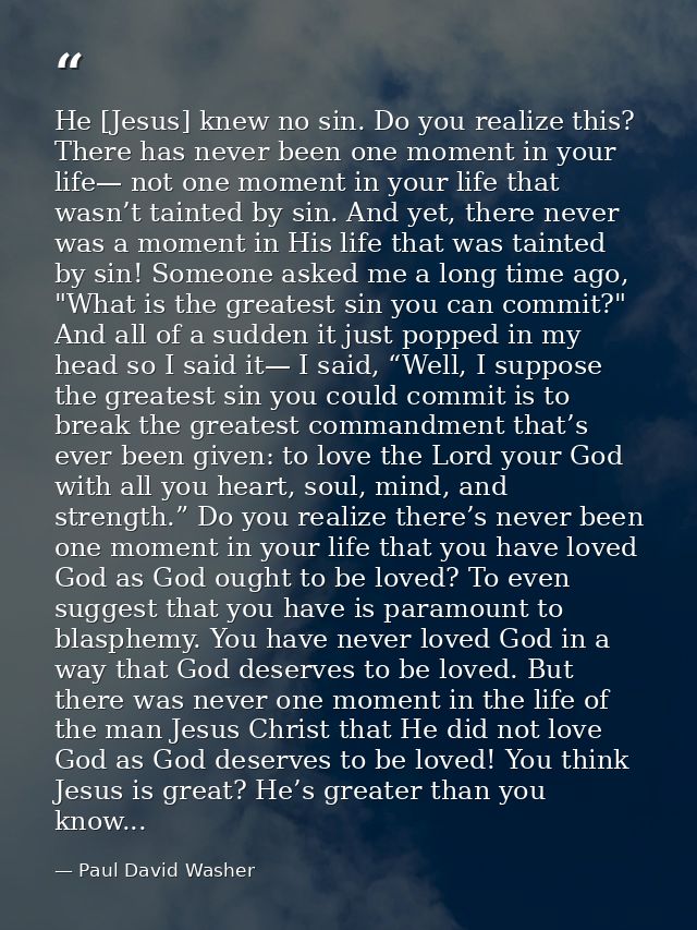 He [Jesus] knew no sin. Do you realize this? There has never been one moment in your life— not one moment in your life t — Paul David Washer