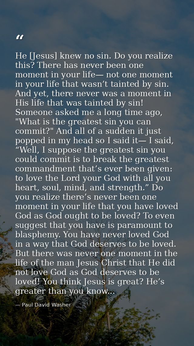 He [Jesus] knew no sin. Do you realize this? There has never been one moment in your life— not one moment in your life t — Paul David Washer
