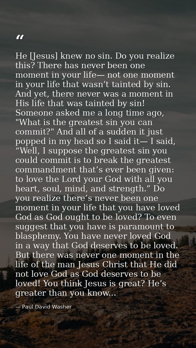He [Jesus] knew no sin. Do you realize this? There has never been one moment in your life— not one moment in your life t — Paul David Washer