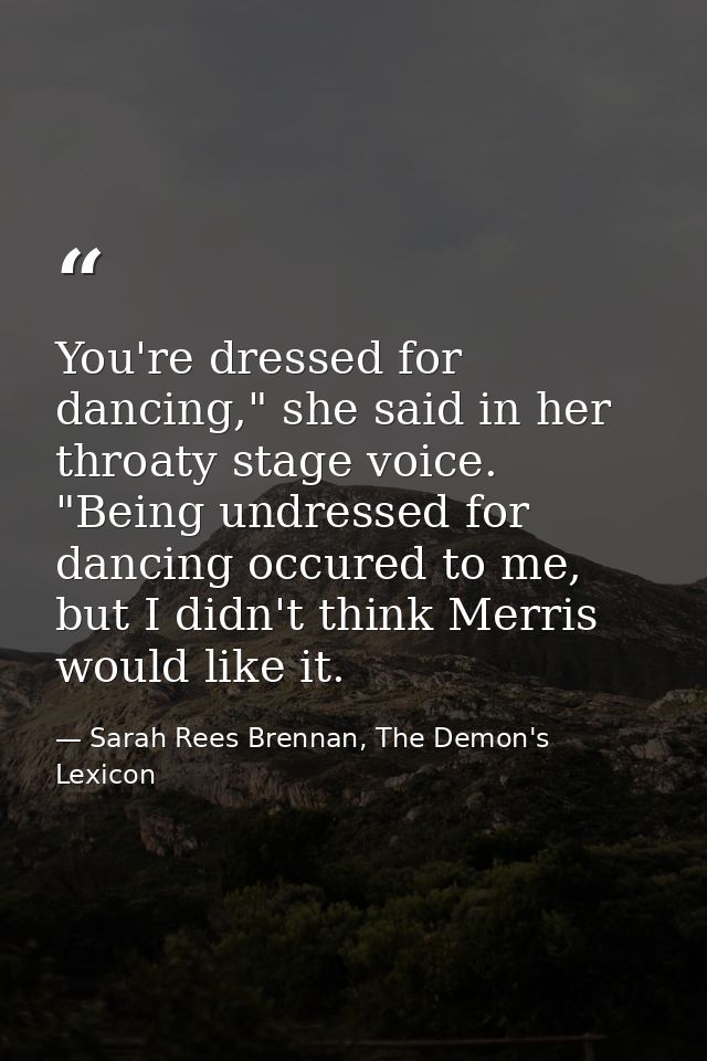 You're dressed for dancing," she said in her throaty stage voice. "Being undressed for dancing occured to me, but I didn — Sarah Rees Brennan, The Demon's Lexicon