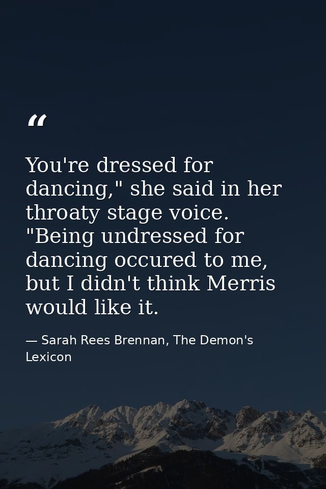 You're dressed for dancing," she said in her throaty stage voice. "Being undressed for dancing occured to me, but I didn — Sarah Rees Brennan, The Demon's Lexicon