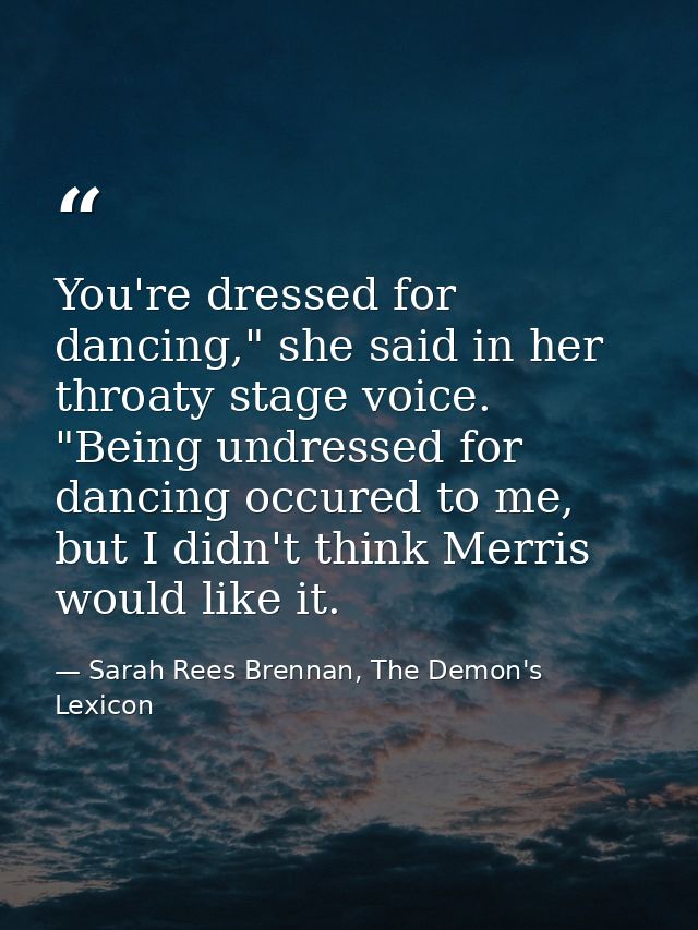 You're dressed for dancing," she said in her throaty stage voice. "Being undressed for dancing occured to me, but I didn — Sarah Rees Brennan, The Demon's Lexicon
