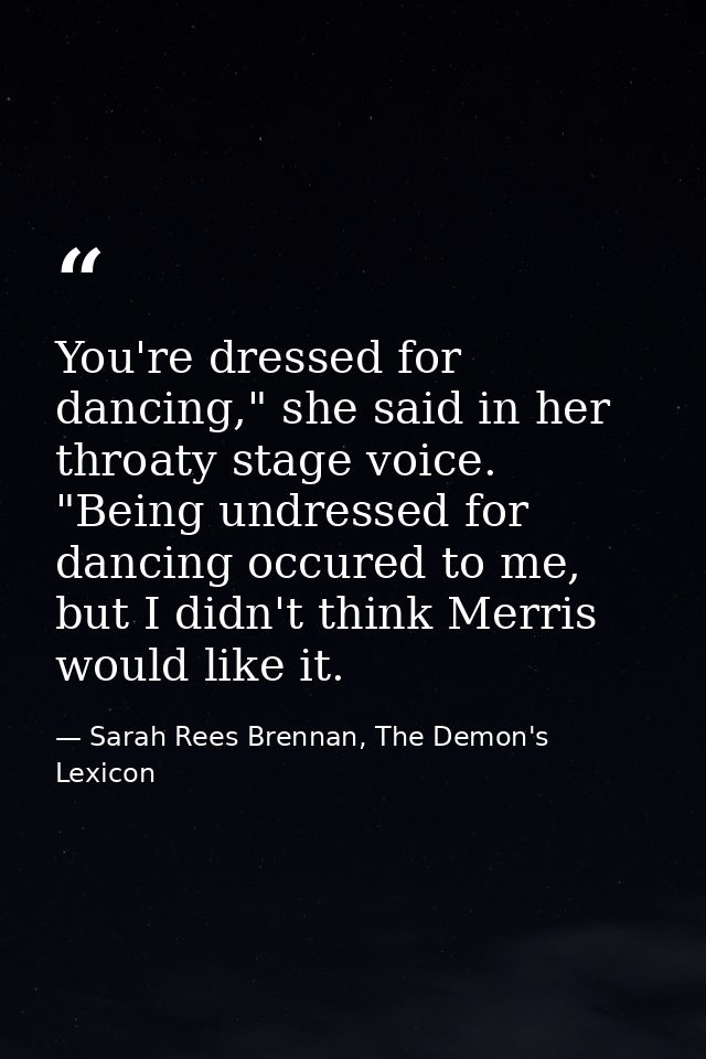 You're dressed for dancing," she said in her throaty stage voice. "Being undressed for dancing occured to me, but I didn — Sarah Rees Brennan, The Demon's Lexicon