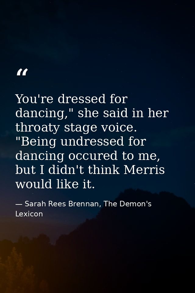 You're dressed for dancing," she said in her throaty stage voice. "Being undressed for dancing occured to me, but I didn — Sarah Rees Brennan, The Demon's Lexicon