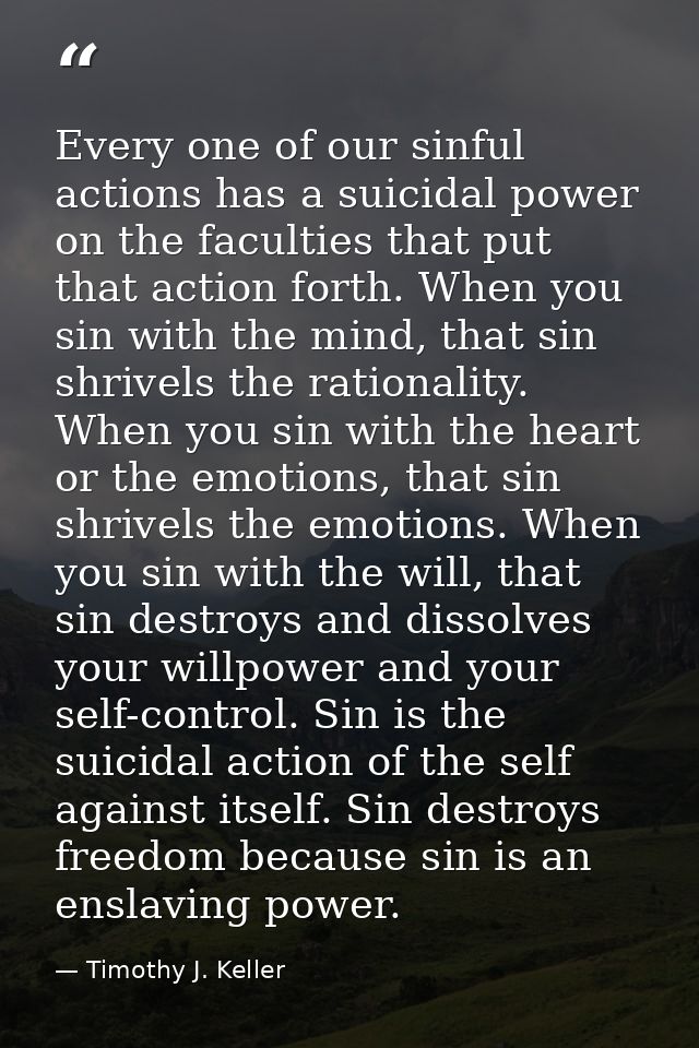 Every one of our sinful actions has a suicidal power on the faculties that put that action forth. When you sin with the  — Timothy J. Keller