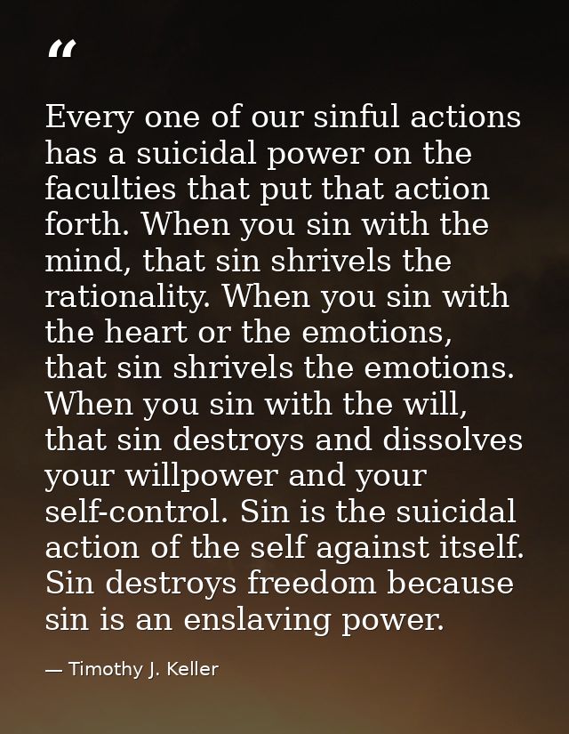 Every one of our sinful actions has a suicidal power on the faculties that put that action forth. When you sin with the  — Timothy J. Keller
