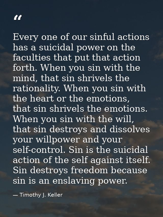 Every one of our sinful actions has a suicidal power on the faculties that put that action forth. When you sin with the  — Timothy J. Keller