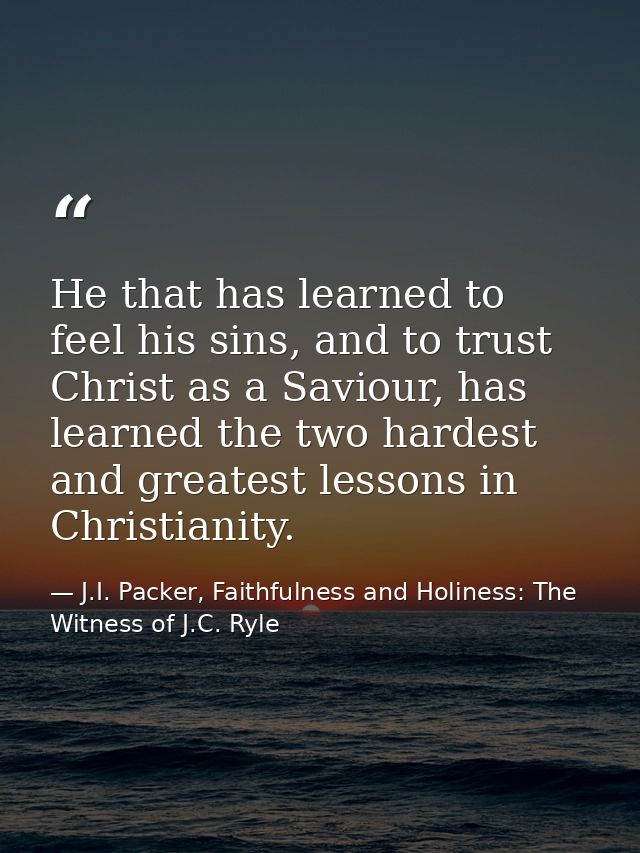 He that has learned to feel his sins, and to trust Christ as a Saviour, has learned the two hardest and greatest lessons — J.I. Packer, Faithfulness and Holiness: The Witness of J.C. Ryle