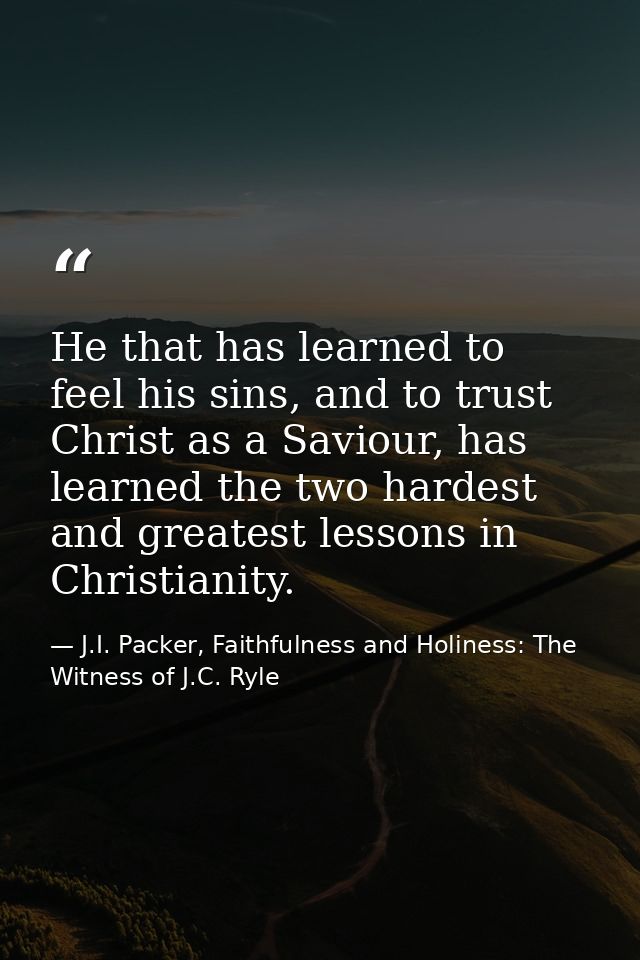 He that has learned to feel his sins, and to trust Christ as a Saviour, has learned the two hardest and greatest lessons — J.I. Packer, Faithfulness and Holiness: The Witness of J.C. Ryle