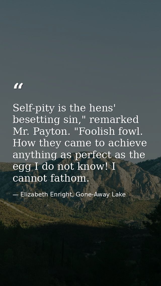 Self-pity is the hens' besetting sin," remarked Mr. Payton. "Foolish fowl. How they came to achieve anything as perfect  — Elizabeth Enright, Gone-Away Lake