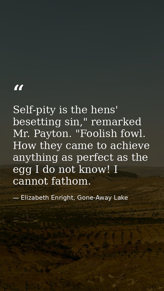 Self-pity is the hens' besetting sin," remarked Mr. Payton. "Foolish fowl. How they came to achieve anything as perfect  — Elizabeth Enright, Gone-Away Lake