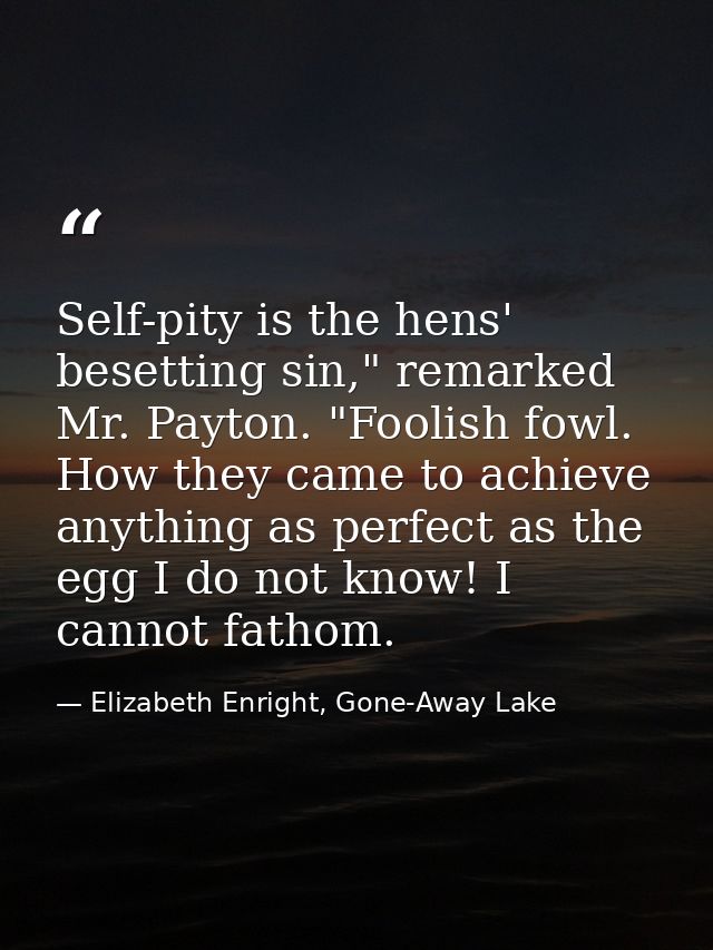Self-pity is the hens' besetting sin," remarked Mr. Payton. "Foolish fowl. How they came to achieve anything as perfect  — Elizabeth Enright, Gone-Away Lake