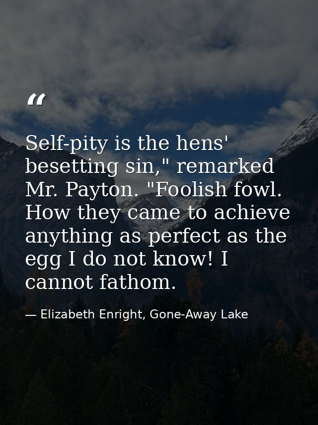 Self-pity is the hens' besetting sin," remarked Mr. Payton. "Foolish fowl. How they came to achieve anything as perfect  — Elizabeth Enright, Gone-Away Lake