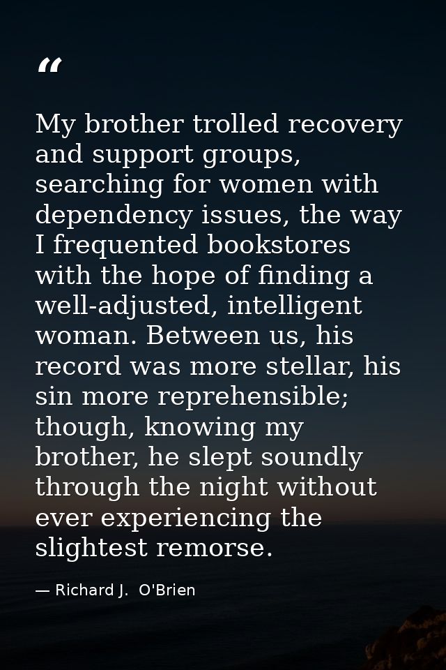 My brother trolled recovery and support groups, searching for women with dependency issues, the way I frequented booksto — Richard J.  O'Brien