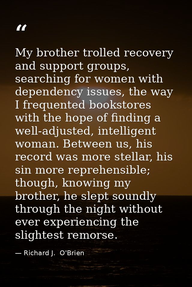 My brother trolled recovery and support groups, searching for women with dependency issues, the way I frequented booksto — Richard J.  O'Brien