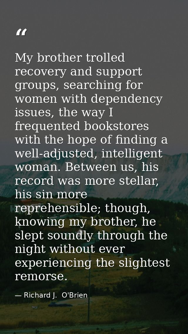 My brother trolled recovery and support groups, searching for women with dependency issues, the way I frequented booksto — Richard J.  O'Brien