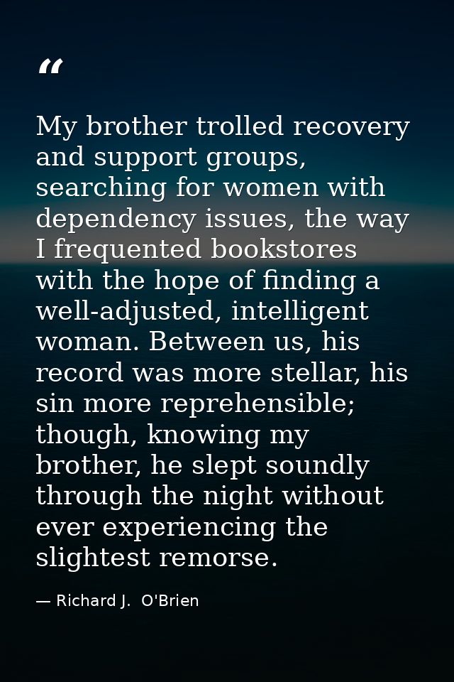 My brother trolled recovery and support groups, searching for women with dependency issues, the way I frequented booksto — Richard J.  O'Brien