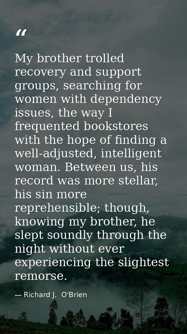 My brother trolled recovery and support groups, searching for women with dependency issues, the way I frequented booksto — Richard J.  O'Brien