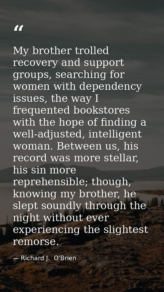 My brother trolled recovery and support groups, searching for women with dependency issues, the way I frequented booksto — Richard J.  O'Brien