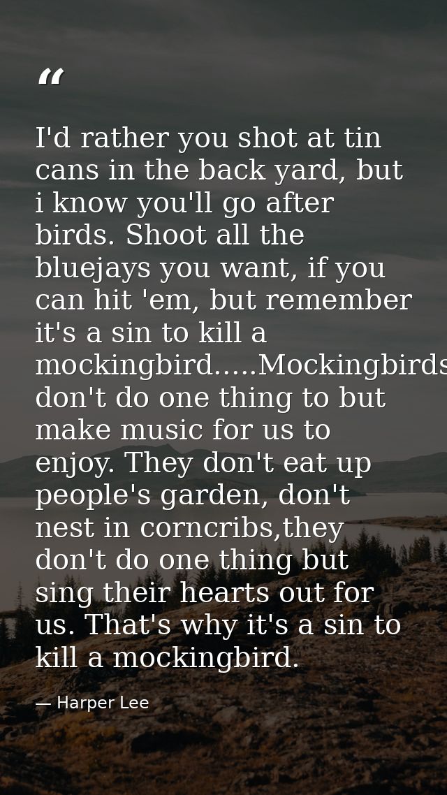 I'd rather you shot at tin cans in the back yard, but i know you'll go after birds. Shoot all the bluejays you want, if  — Harper Lee