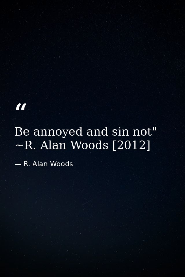 Be annoyed and sin not" ~R. Alan Woods [2012] — R. Alan Woods