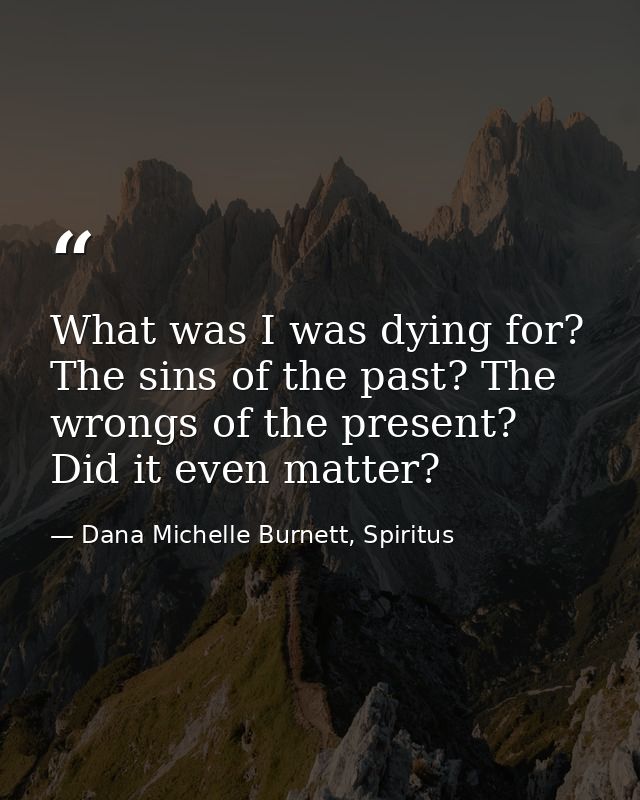 What was I was dying for? The sins of the past? The wrongs of the present? Did it even matter? — Dana Michelle Burnett, Spiritus