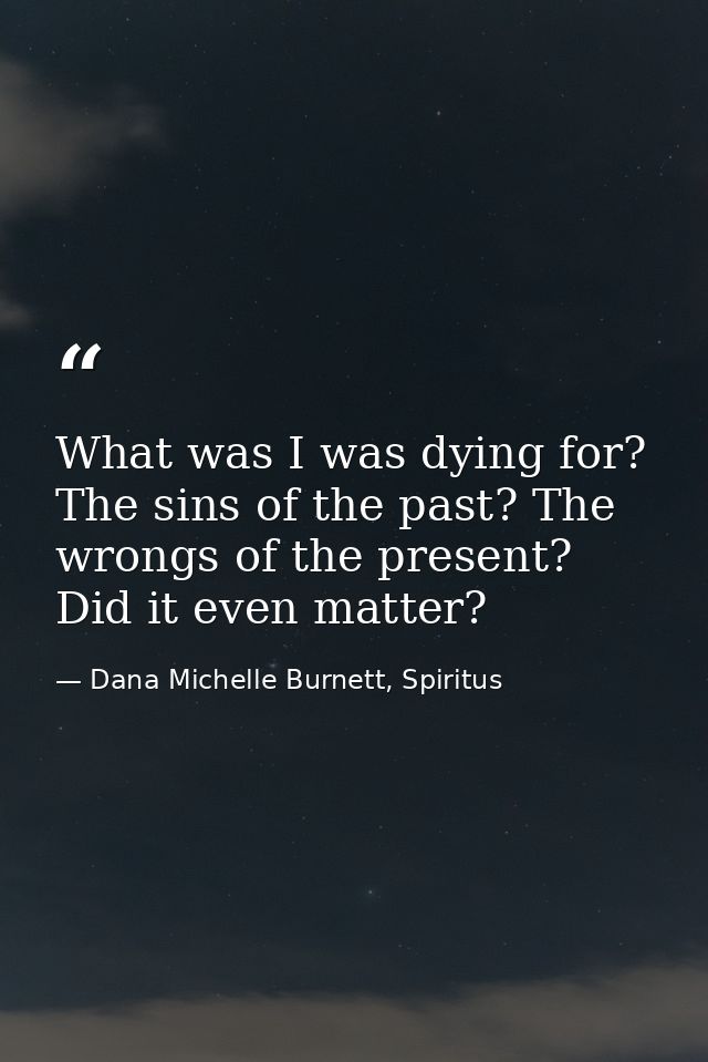 What was I was dying for? The sins of the past? The wrongs of the present? Did it even matter? — Dana Michelle Burnett, Spiritus